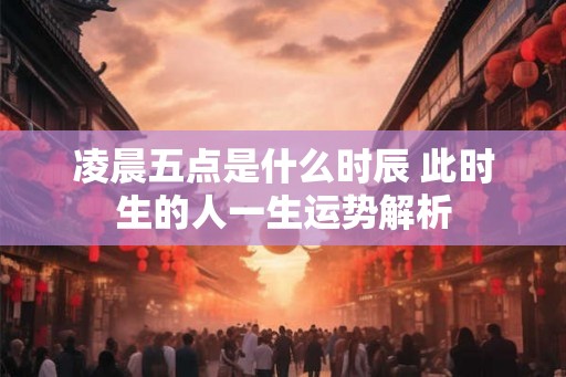 凌晨五点是什么时辰 此时生的人一生运势解析