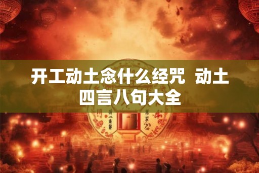 开工动土念什么经咒  动土四言八句大全