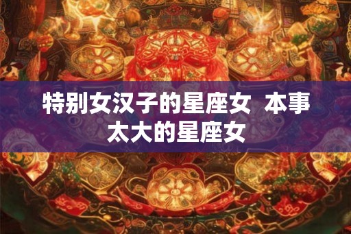特别女汉子的星座女  本事太大的星座女