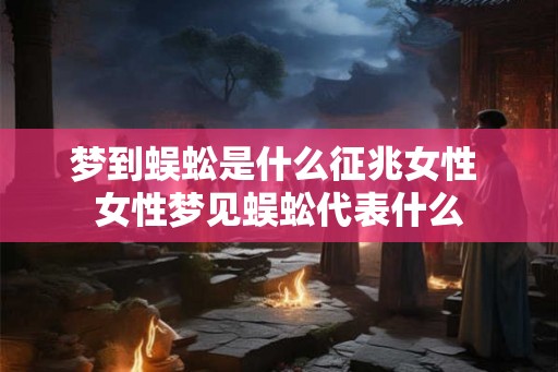 梦到蜈蚣是什么征兆女性 女性梦见蜈蚣代表什么