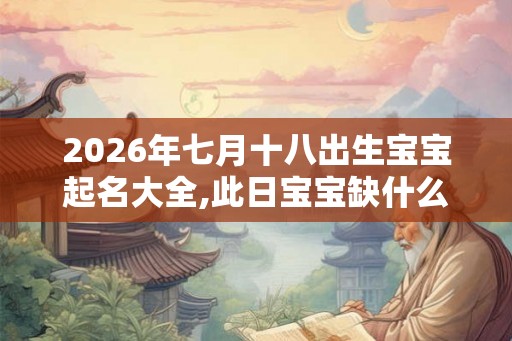 2026年七月十八出生宝宝起名大全,此日宝宝缺什么五行呢? 2026年七月十八出生宝宝起名大全,此日宝宝缺什么五行呢?