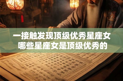 一接触发现顶级优秀星座女 哪些星座女是顶级优秀的
