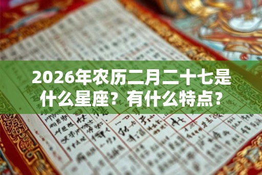 2026年农历二月二十七是什么星座？有什么特点？