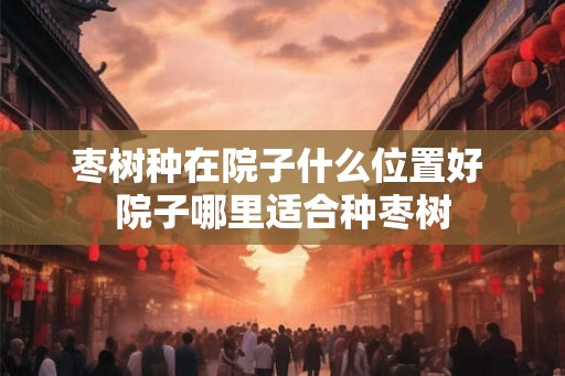 枣树种在院子什么位置好 院子哪里适合种枣树