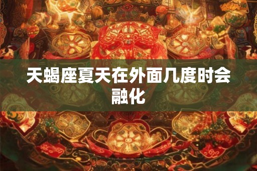 天蝎座夏天在外面几度时会融化