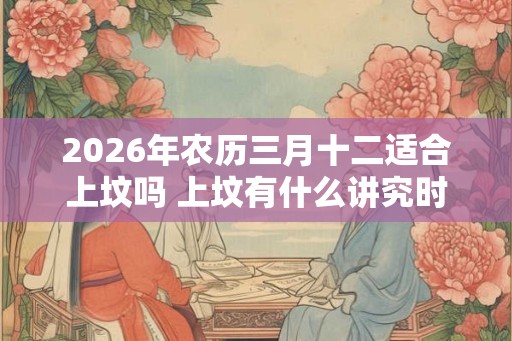 2026年农历三月十二适合上坟吗 上坟有什么讲究时间