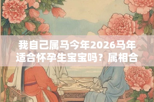 我自己属马今年2026马年适合怀孕生宝宝吗？属相合不合？