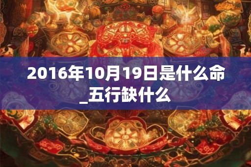 2016年10月19日是什么命_五行缺什么