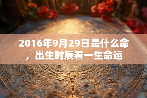 2016年9月29日是什么命，出生时辰看一生命运
