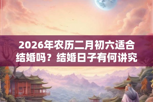 2026年农历二月初六适合结婚吗？结婚日子有何讲究？