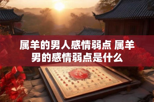 属羊的男人感情弱点 属羊男的感情弱点是什么