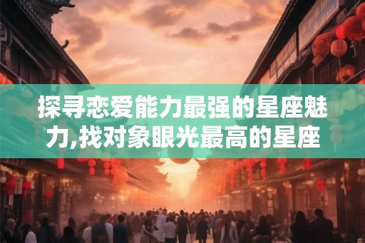 探寻恋爱能力最强的星座魅力,找对象眼光最高的星座女
