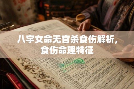 八字女命无官杀食伤解析,食伤命理特征