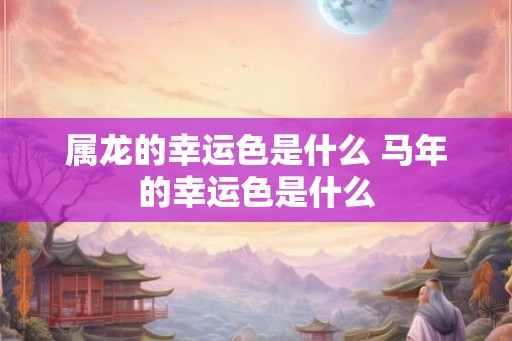 属龙的幸运色是什么 马年的幸运色是什么
