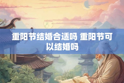 重阳节结婚合适吗 重阳节可以结婚吗 重阳节结婚合适吗 重阳节可以结婚吗