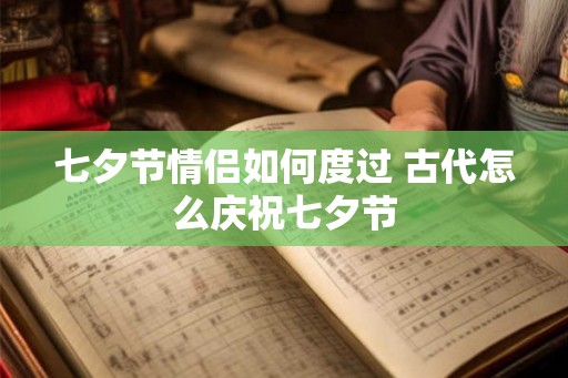 七夕节情侣如何度过 古代怎么庆祝七夕节