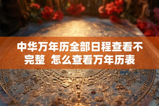 中华万年历全部日程查看不完整  怎么查看万年历表