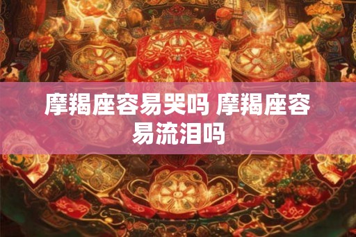 摩羯座容易哭吗 摩羯座容易流泪吗