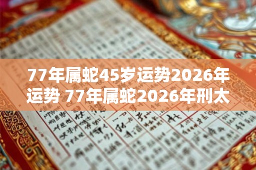 77年属蛇45岁运势2026年运势 77年属蛇2026年刑太岁要注意什么