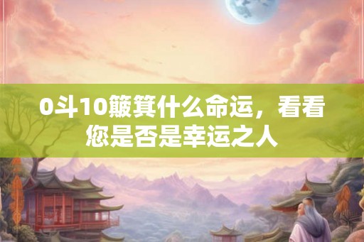 0斗10簸箕什么命运，看看您是否是幸运之人