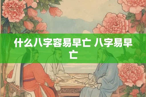 什么八字容易早亡 八字易早亡 什么八字容易早亡 八字易早亡