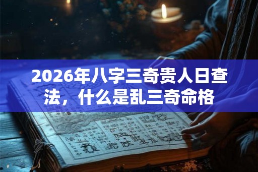 2026年八字三奇贵人日查法，什么是乱三奇命格