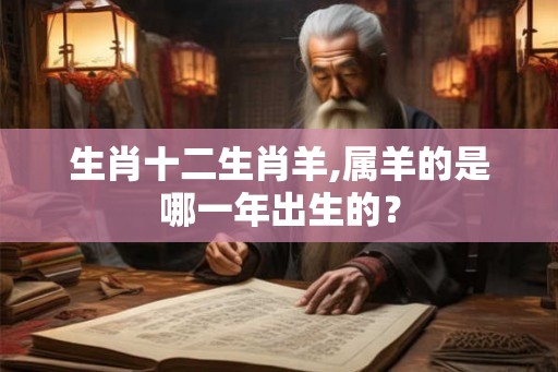 生肖十二生肖羊,属羊的是哪一年出生的？
