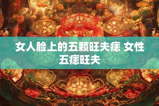 女人脸上的五颗旺夫痣 女性五痣旺夫