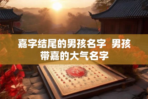 嘉字结尾的男孩名字 男孩带嘉的大气名字 嘉字结尾的男孩名字 男孩带嘉的大气名字