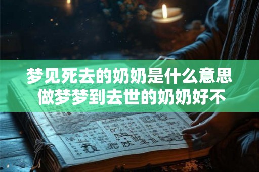 梦见死去的奶奶是什么意思 做梦梦到去世的奶奶好不好