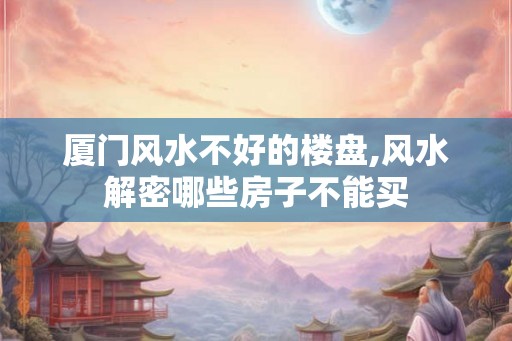 厦门风水不好的楼盘,风水解密哪些房子不能买