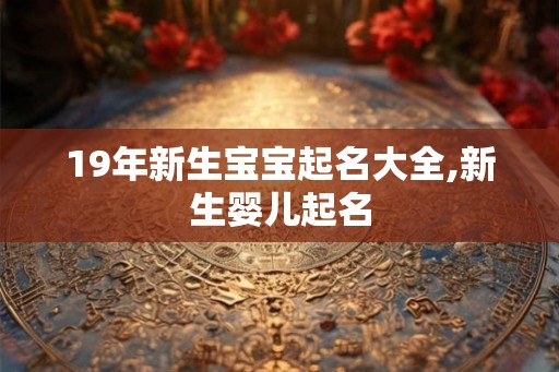 19年新生宝宝起名大全,新生婴儿起名