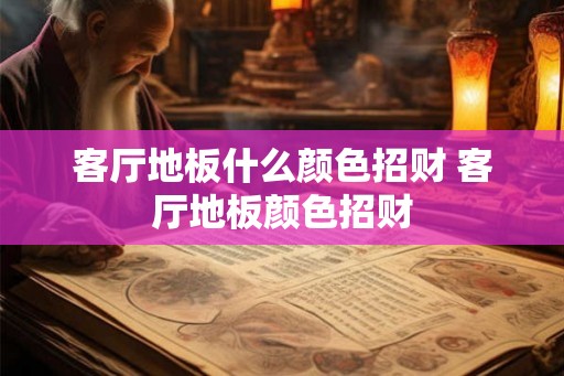 客厅地板什么颜色招财 客厅地板颜色招财