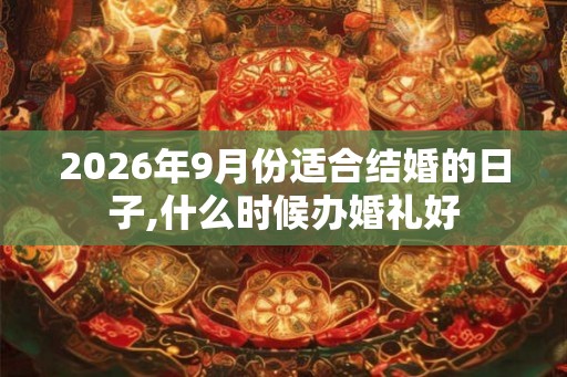 2026年9月份适合结婚的日子,什么时候办婚礼好