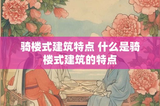 骑楼式建筑特点 什么是骑楼式建筑的特点