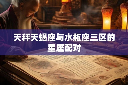天秤天蝎座与水瓶座三区的星座配对