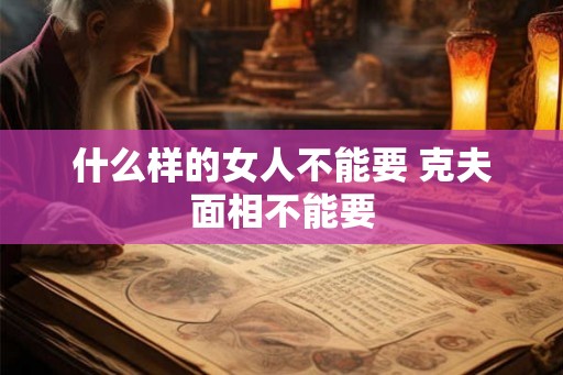 什么样的女人不能要 克夫面相不能要 什么样的女人不能要 克夫面相不能要