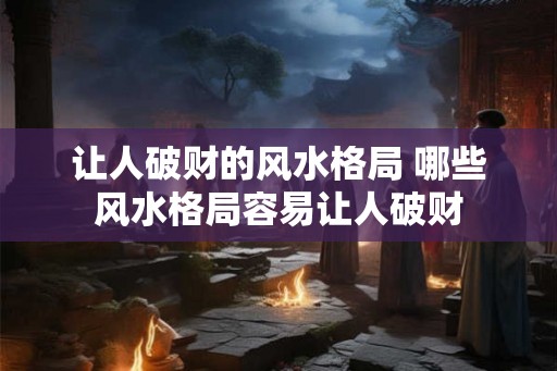 让人破财的风水格局 哪些风水格局容易让人破财