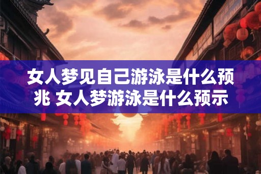 女人梦见自己游泳是什么预兆 女人梦游泳是什么预示 女人梦见自己游泳是什么预兆 女人梦游泳是什么预示