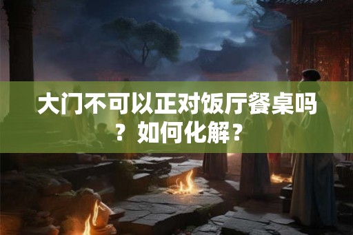 大门不可以正对饭厅餐桌吗？如何化解？