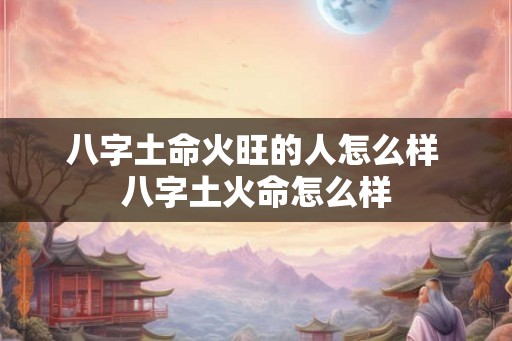 八字土命火旺的人怎么样 八字土火命怎么样