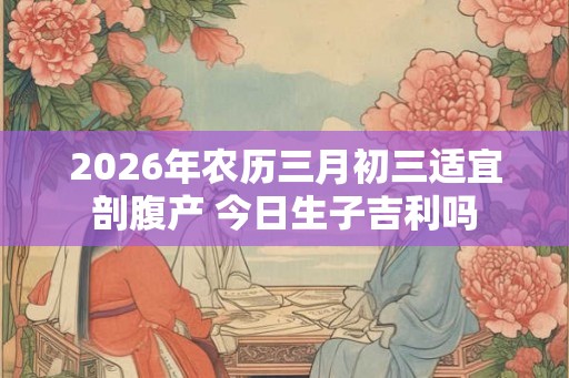 2026年农历三月初三适宜剖腹产 今日生子吉利吗