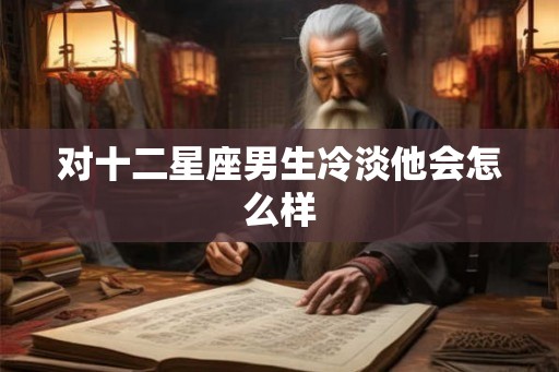 对十二星座男生冷淡他会怎么样 对十二星座男生冷淡他会怎么样