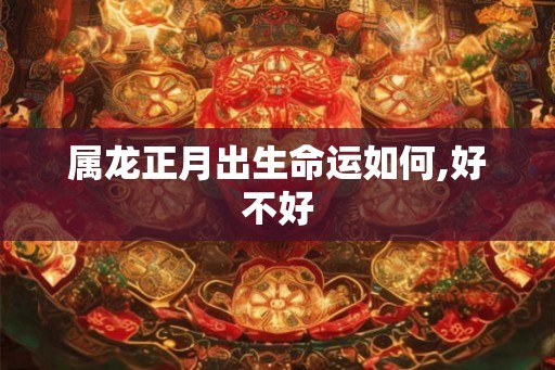 属龙正月出生命运如何,好不好