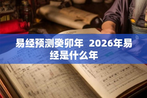 易经预测癸卯年  2026年易经是什么年