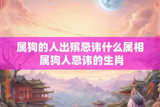 属狗的人出殡忌讳什么属相 属狗人忌讳的生肖