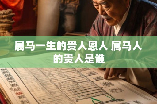 属马一生的贵人恩人 属马人的贵人是谁