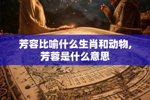 芳容比喻什么生肖和动物,芳蓉是什么意思
