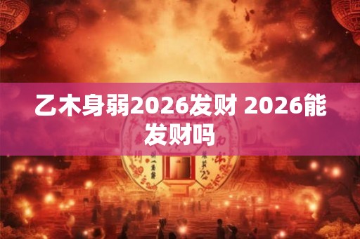 乙木身弱2026发财 2026能发财吗