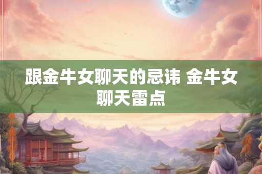 跟金牛女聊天的忌讳 金牛女聊天雷点